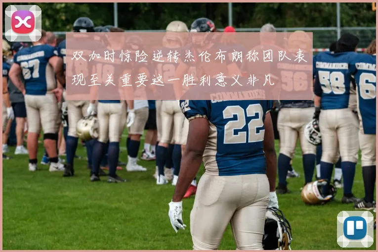 双加时惊险逆转杰伦布朗称团队表现至关重要这一胜利意义非凡