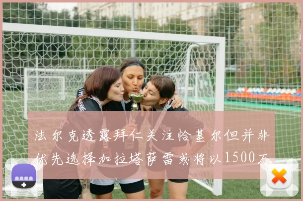 法尔克透露拜仁关注恰基尔但并非优先选择加拉塔萨雷或将以1500万欧买断博伊
