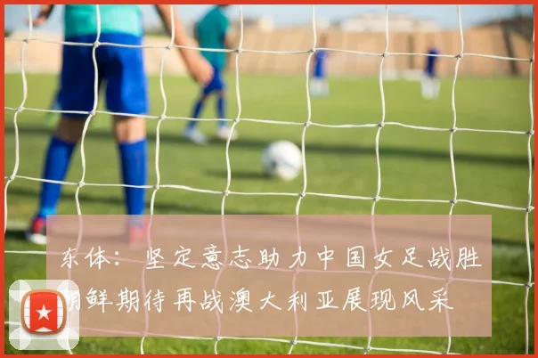 东体：坚定意志助力中国女足战胜朝鲜期待再战澳大利亚展现风采