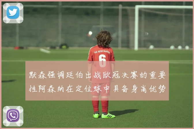 默森强调廷伯出战欧冠决赛的重要性阿森纳在定位球中具备身高优势