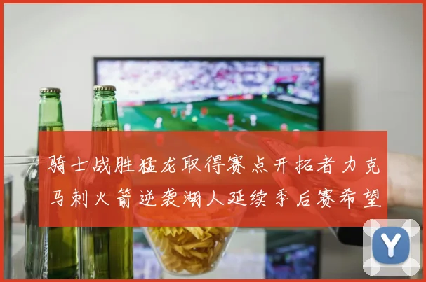 骑士战胜猛龙取得赛点开拓者力克马刺火箭逆袭湖人延续季后赛希望