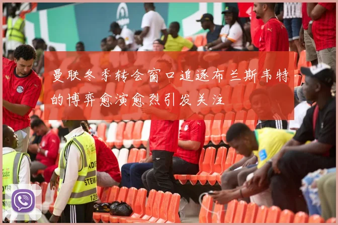 曼联冬季转会窗口追逐布兰斯韦特的博弈愈演愈烈引发关注