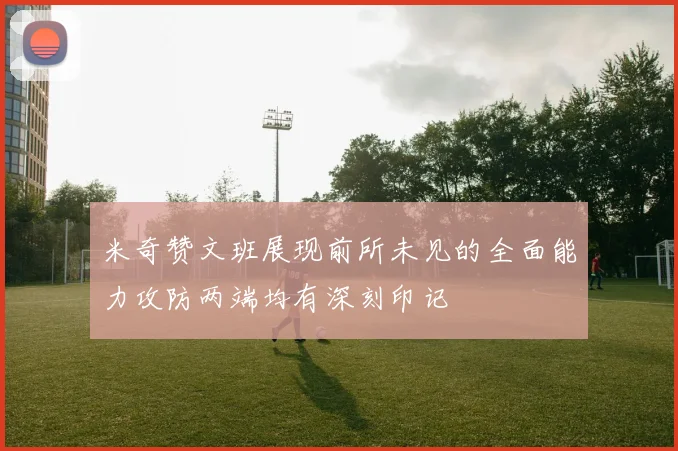 米奇赞文班展现前所未见的全面能力攻防两端均有深刻印记