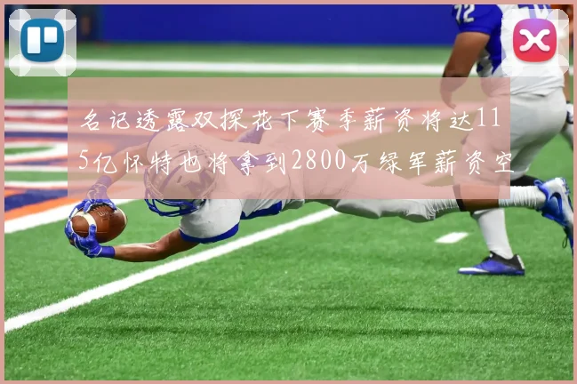 名记透露双探花下赛季薪资将达115亿怀特也将拿到2800万绿军薪资空间依旧紧张