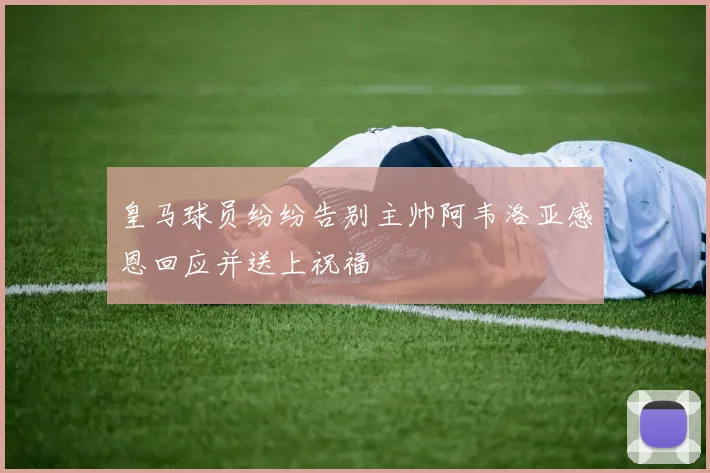 皇马球员纷纷告别主帅阿韦洛亚感恩回应并送上祝福