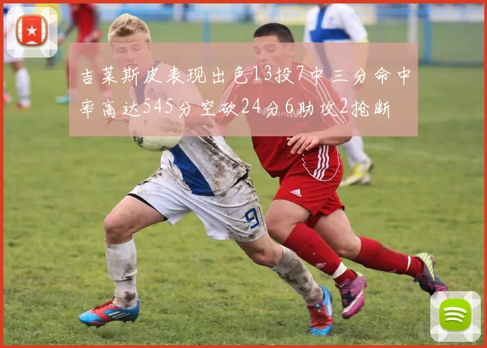 吉莱斯皮表现出色13投7中三分命中率高达545分空砍24分6助攻2抢断