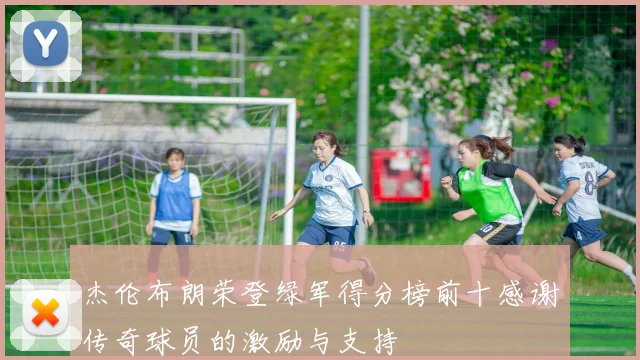 杰伦布朗荣登绿军得分榜前十感谢传奇球员的激励与支持