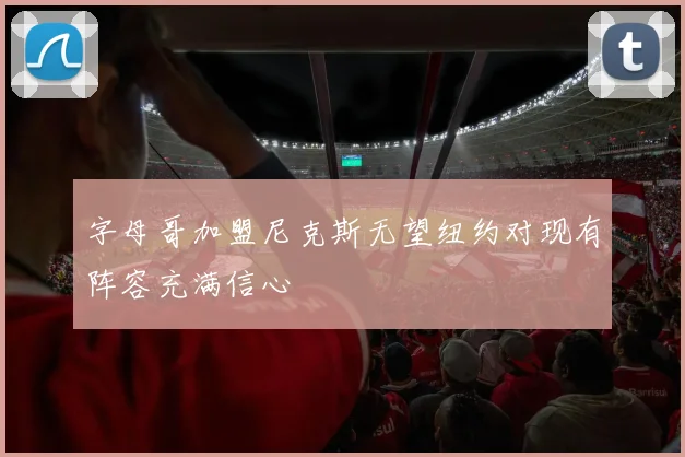 字母哥加盟尼克斯无望纽约对现有阵容充满信心