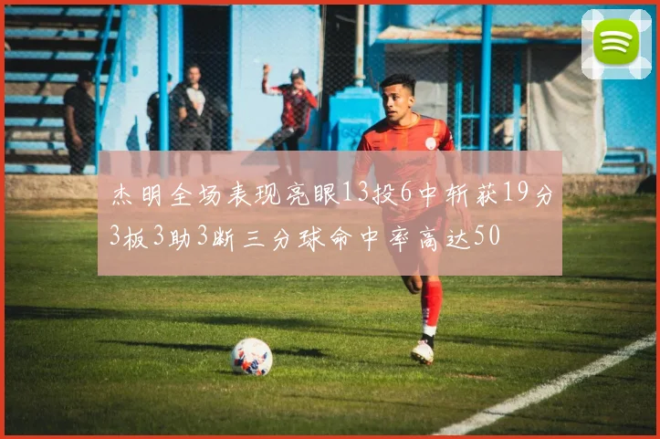 杰明全场表现亮眼13投6中斩获19分3板3助3断三分球命中率高达50