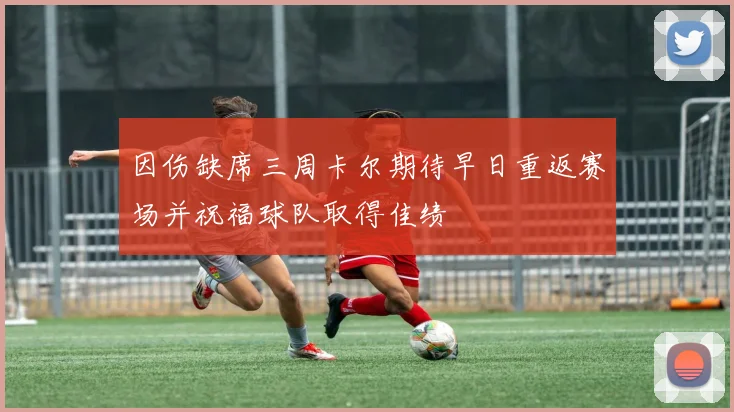 因伤缺席三周卡尔期待早日重返赛场并祝福球队取得佳绩