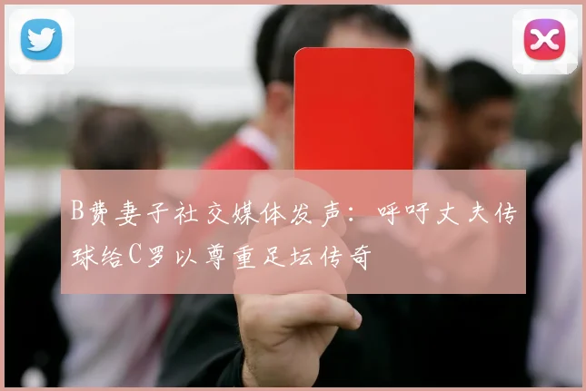 B费妻子社交媒体发声：呼吁丈夫传球给C罗以尊重足坛传奇