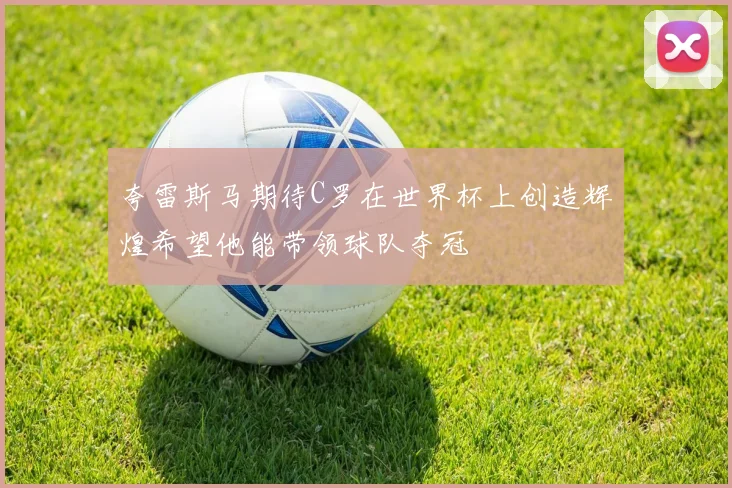 夸雷斯马期待C罗在世界杯上创造辉煌希望他能带领球队夺冠